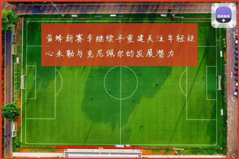黄蜂新赛季继续半重建关注年轻核心米勒与克尼佩尔的发展潜力