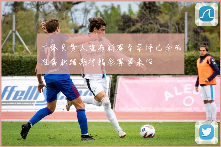 工体负责人宣布新赛季草坪已全面准备就绪期待精彩赛事来临