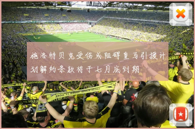 施洛特贝克受伤或阻碍皇马引援计划解约条款将于七月底到期