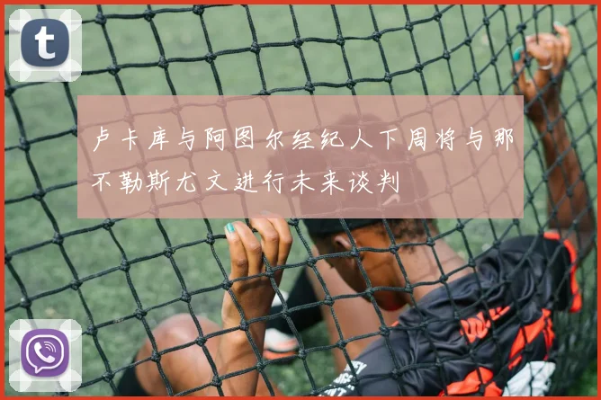 卢卡库与阿图尔经纪人下周将与那不勒斯尤文进行未来谈判