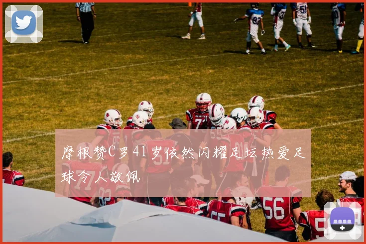 摩根赞C罗41岁依然闪耀足坛热爱足球令人敬佩
