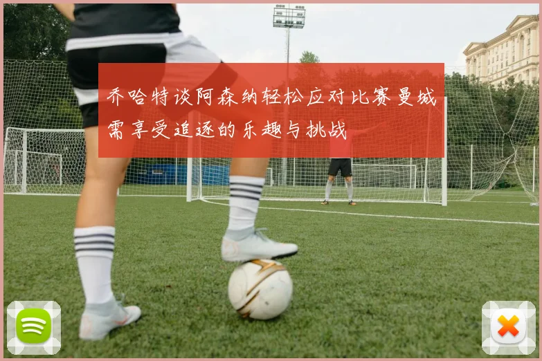 乔哈特谈阿森纳轻松应对比赛曼城需享受追逐的乐趣与挑战