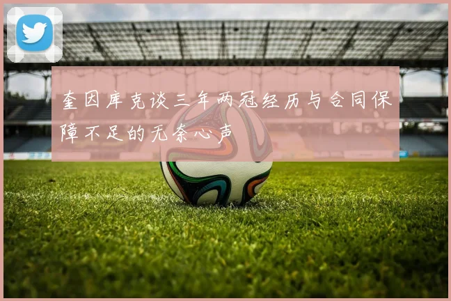 奎因库克谈三年两冠经历与合同保障不足的无奈心声
