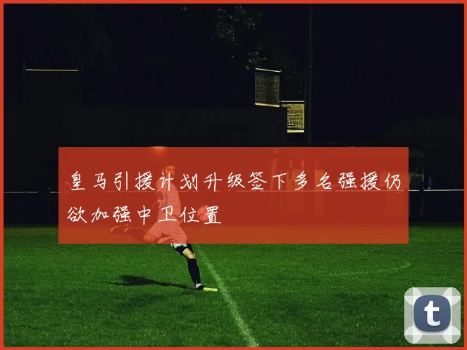 皇马引援计划升级签下多名强援仍欲加强中卫位置