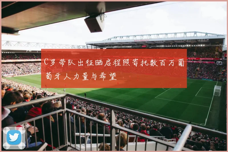 C罗带队出征晒启程照寄托数百万葡萄牙人力量与希望