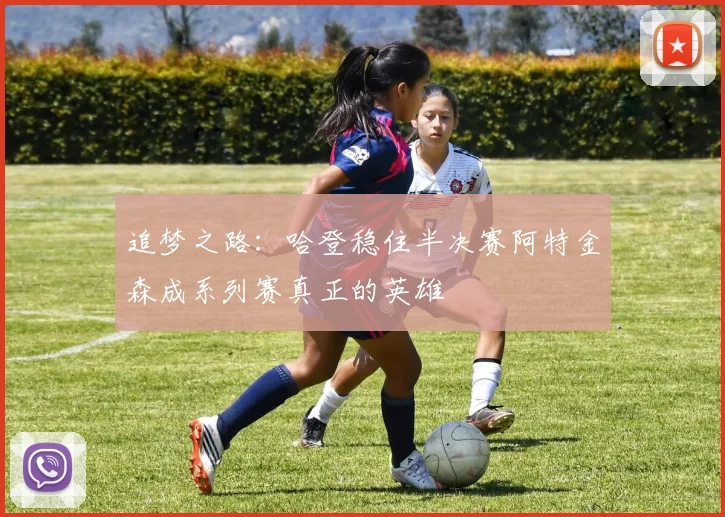追梦之路：哈登稳住半决赛阿特金森成系列赛真正的英雄