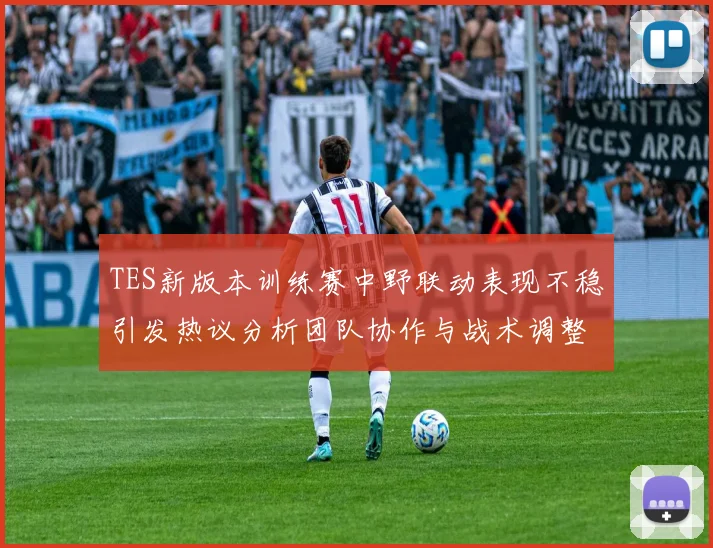 TES新版本训练赛中野联动表现不稳引发热议分析团队协作与战术调整必要性