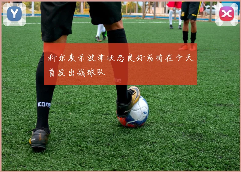 科尔表示波津状态良好或将在今天首发出战球队