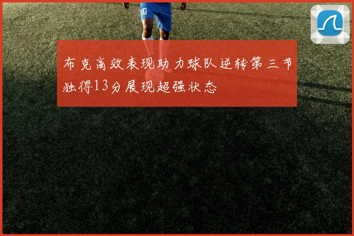 布克高效表现助力球队逆转第三节独得13分展现超强状态