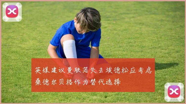 英媒建议曼联若失去埃德松应考虑桑德尔贝格作为替代选择