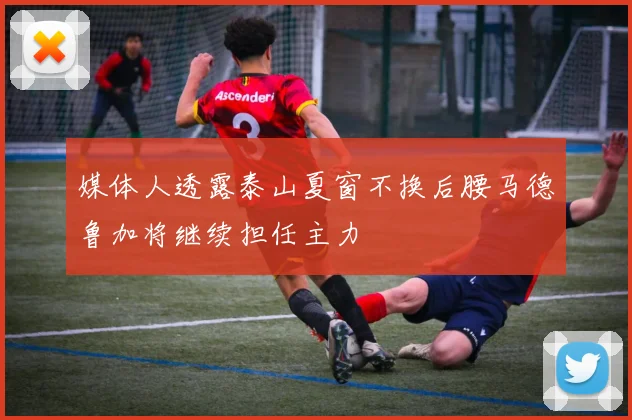 媒体人透露泰山夏窗不换后腰马德鲁加将继续担任主力
