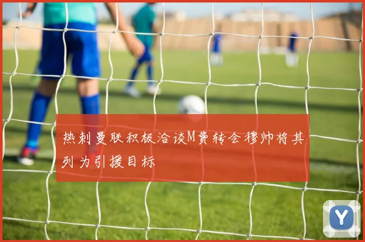 热刺曼联积极洽谈M费转会穆帅将其列为引援目标