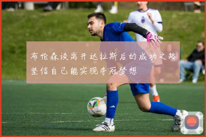 布伦森谈离开达拉斯后的成功之路坚信自己能实现夺冠梦想