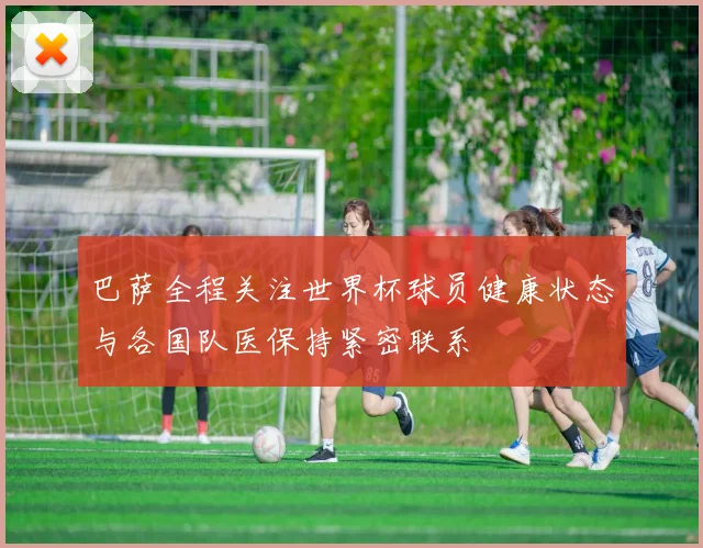 巴萨全程关注世界杯球员健康状态与各国队医保持紧密联系