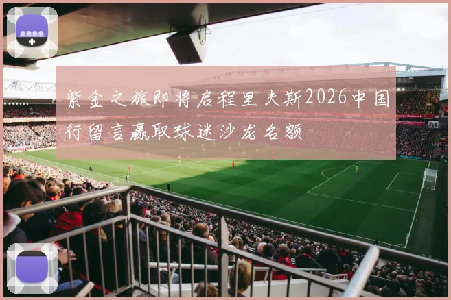 紫金之旅即将启程里夫斯2026中国行留言赢取球迷沙龙名额