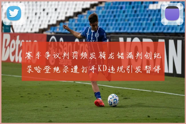 赛季争议判罚频发骑龙错漏判创纪录哈登绝杀遭打手KD违规引发暂停风波