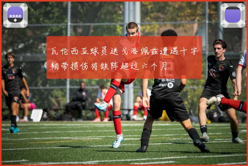 瓦伦西亚球员迭戈洛佩兹遭遇十字韧带损伤将缺阵超过六个月