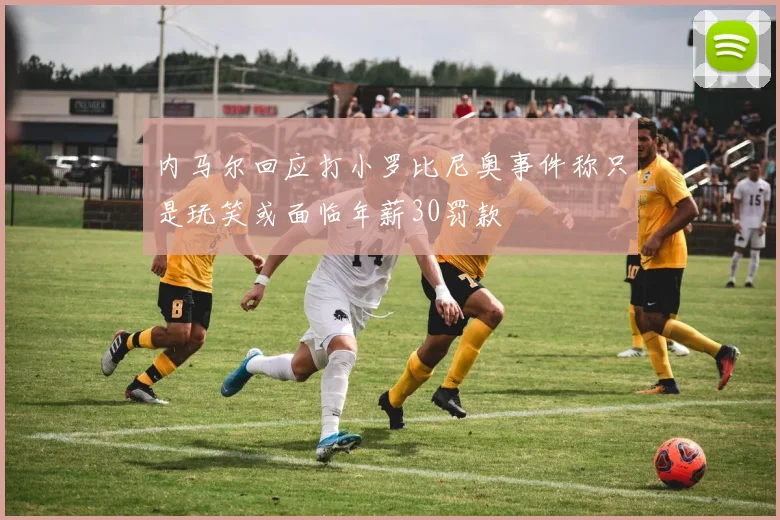 内马尔回应打小罗比尼奥事件称只是玩笑或面临年薪30罚款
