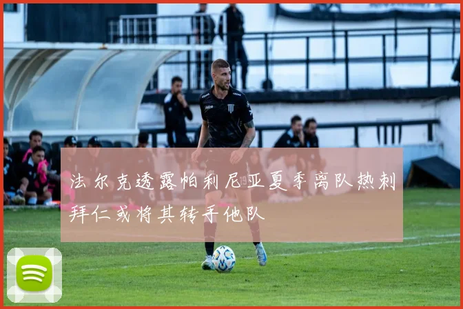 法尔克透露帕利尼亚夏季离队热刺拜仁或将其转手他队