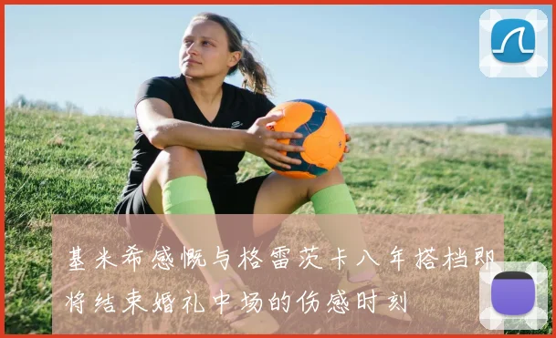 基米希感慨与格雷茨卡八年搭档即将结束婚礼中场的伤感时刻