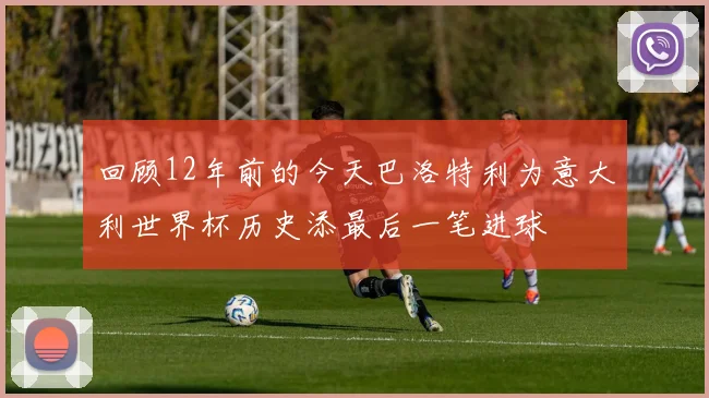 回顾12年前的今天巴洛特利为意大利世界杯历史添最后一笔进球