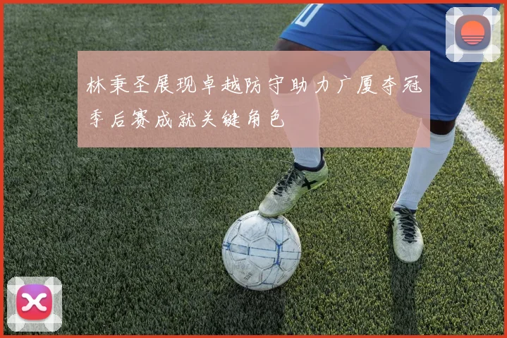 林秉圣展现卓越防守助力广厦夺冠季后赛成就关键角色