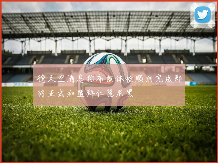 德天空消息称布朗体检顺利完成即将正式加盟拜仁慕尼黑