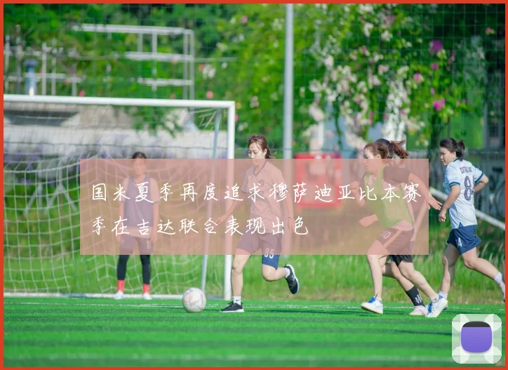国米夏季再度追求穆萨迪亚比本赛季在吉达联合表现出色