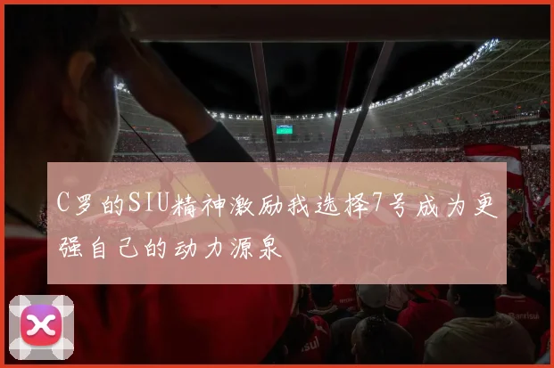 C罗的SIU精神激励我选择7号成为更强自己的动力源泉