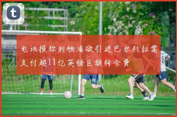 电讯报称利物浦欲引进巴尔科拉需支付超11亿英镑巨额转会费