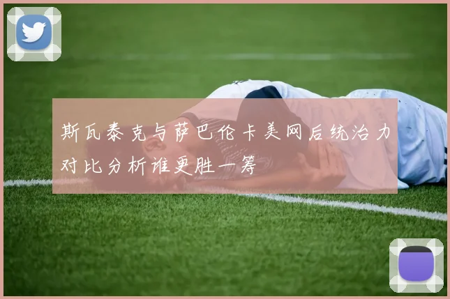 斯瓦泰克与萨巴伦卡美网后统治力对比分析谁更胜一筹
